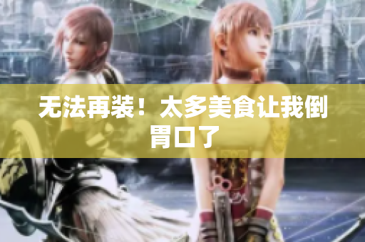 无法再装！太多美食让我倒胃口了