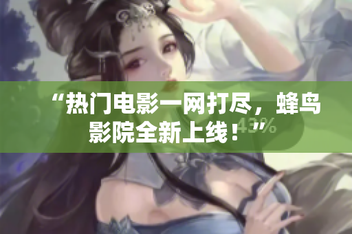 “热门电影一网打尽，蜂鸟影院全新上线！”