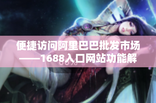 便捷访问阿里巴巴批发市场——1688入口网站功能解析