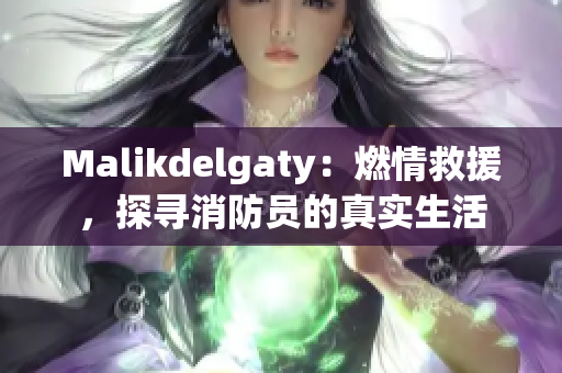 Malikdelgaty：燃情救援，探寻消防员的真实生活