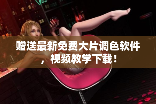 赠送最新免费大片调色软件，视频教学下载！