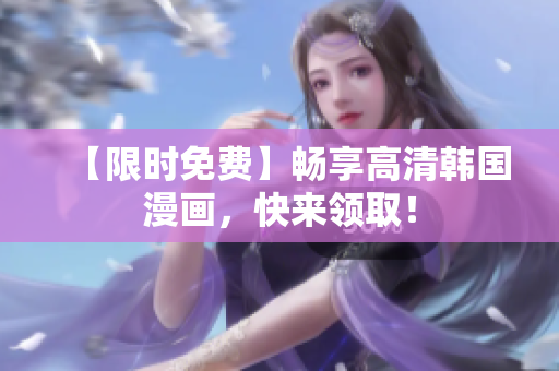 【限时免费】畅享高清韩国漫画，快来领取！