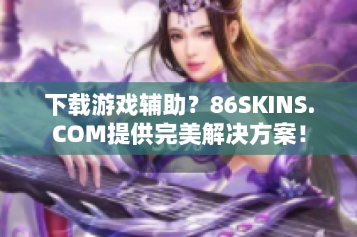 下载游戏辅助？86SKINS.COM提供完美解决方案！