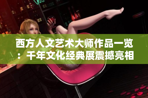 西方人文艺术大师作品一览：千年文化经典展震撼亮相