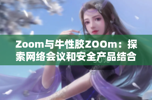 Zoom与牛性胶ZOOm：探索网络会议和安全产品结合