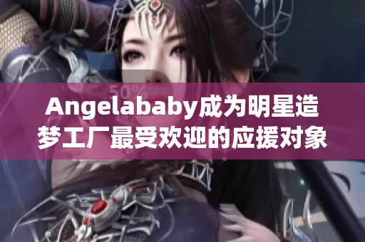 Angelababy成为明星造梦工厂最受欢迎的应援对象