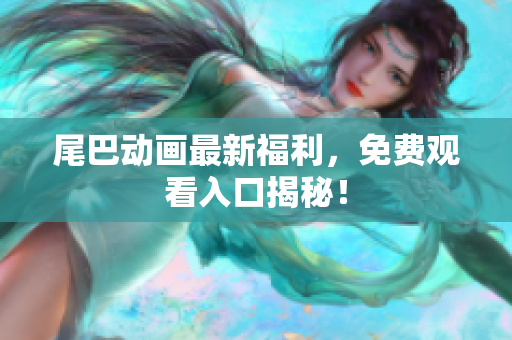 尾巴动画最新福利，免费观看入口揭秘！