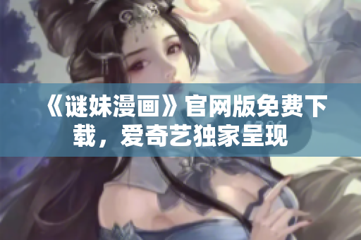 《谜妹漫画》官网版免费下载，爱奇艺独家呈现