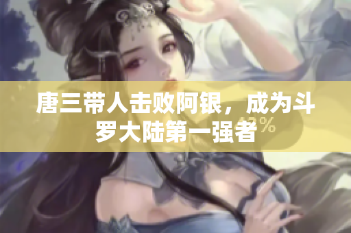 唐三带人击败阿银，成为斗罗大陆第一强者