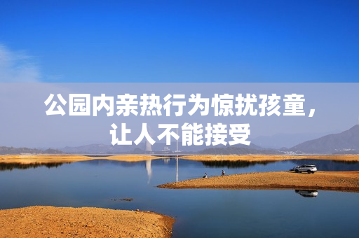公园内亲热行为惊扰孩童，让人不能接受