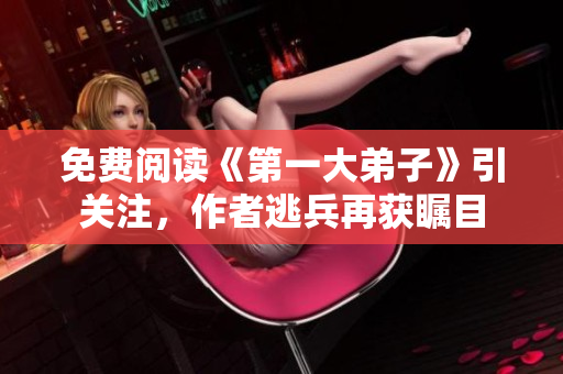 免费阅读《第一大弟子》引关注，作者逃兵再获瞩目