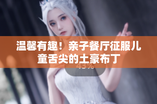 温馨有趣！亲子餐厅征服儿童舌尖的土豪布丁