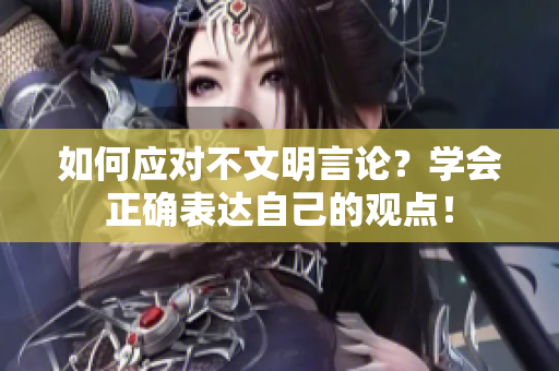 如何应对不文明言论？学会正确表达自己的观点！