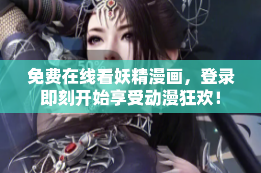 免费在线看妖精漫画，登录即刻开始享受动漫狂欢！