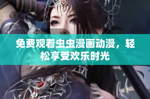 免费观看虫虫漫画动漫，轻松享受欢乐时光