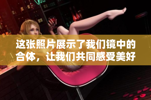 这张照片展示了我们镜中的合体，让我们共同感受美好时刻