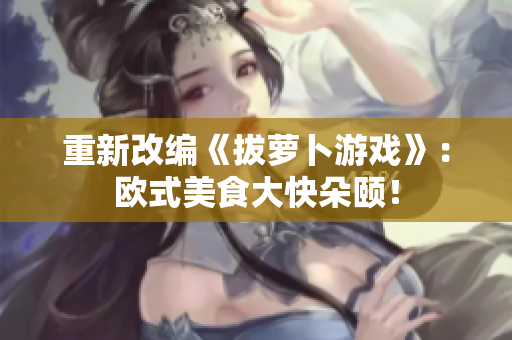重新改编《拔萝卜游戏》：欧式美食大快朵颐！