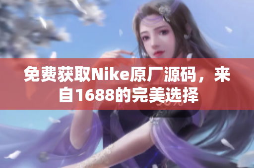 免费获取Nike原厂源码，来自1688的完美选择