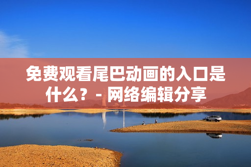 免费观看尾巴动画的入口是什么？- 网络编辑分享