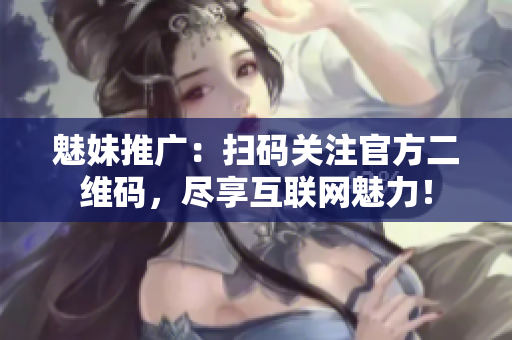 魅妹推广：扫码关注官方二维码，尽享互联网魅力！