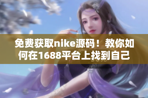 免费获取nike源码！教你如何在1688平台上找到自己心仪的商品