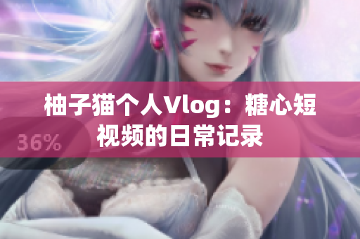 柚子猫个人Vlog：糖心短视频的日常记录