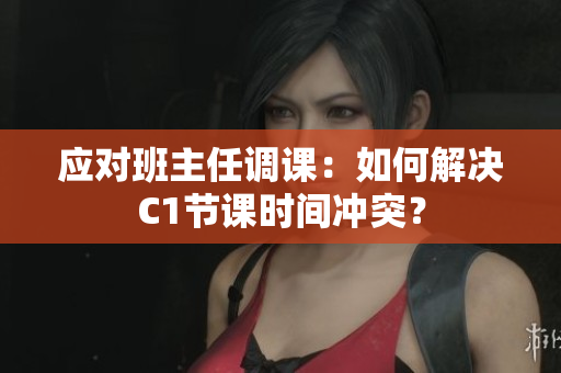 应对班主任调课：如何解决C1节课时间冲突？