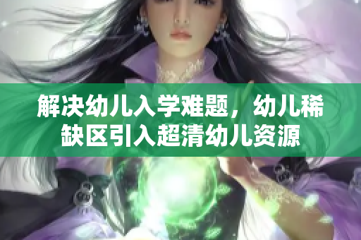 解决幼儿入学难题，幼儿稀缺区引入超清幼儿资源