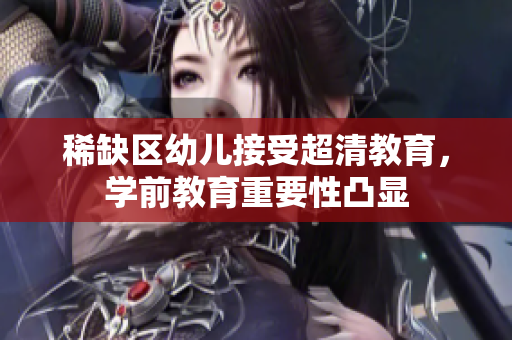 稀缺区幼儿接受超清教育，学前教育重要性凸显