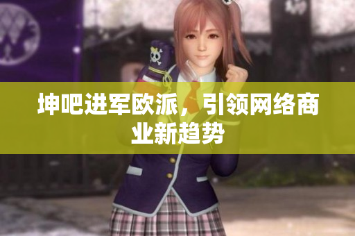 坤吧进军欧派，引领网络商业新趋势