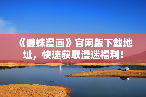 《谜妹漫画》官网版下载地址，快速获取漫迷福利！