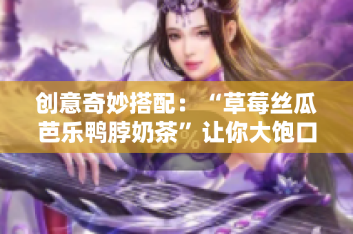 创意奇妙搭配：“草莓丝瓜芭乐鸭脖奶茶”让你大饱口福
