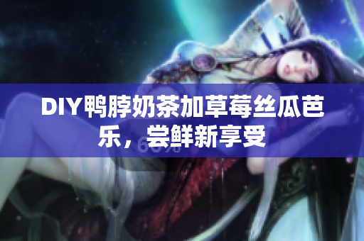 DIY鸭脖奶茶加草莓丝瓜芭乐，尝鲜新享受