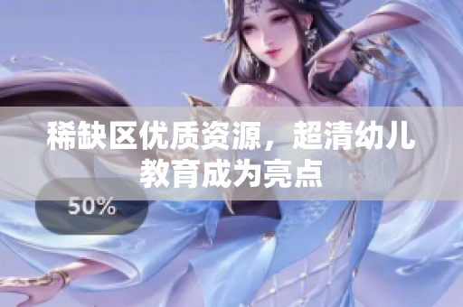 稀缺区优质资源，超清幼儿教育成为亮点