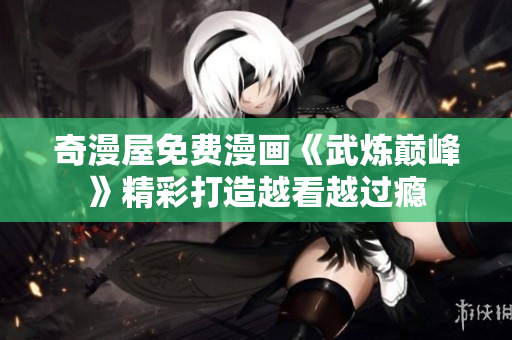 奇漫屋免费漫画《武炼巅峰》精彩打造越看越过瘾