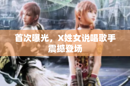 首次曝光，X姓女说唱歌手震撼登场