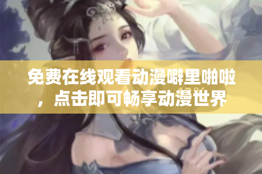 免费在线观看动漫噼里啪啦，点击即可畅享动漫世界