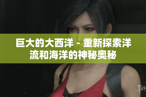 巨大的大西洋 - 重新探索洋流和海洋的神秘奥秘