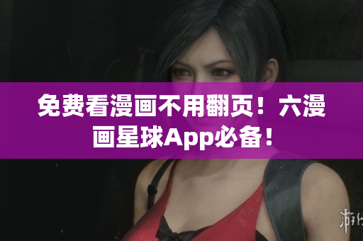 免费看漫画不用翻页！六漫画星球App必备！
