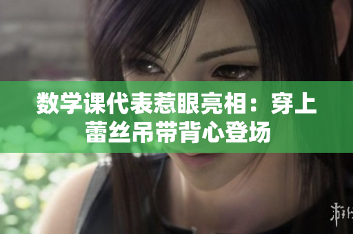 数学课代表惹眼亮相：穿上蕾丝吊带背心登场