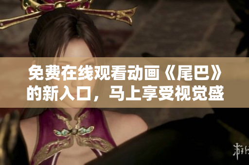 免费在线观看动画《尾巴》的新入口，马上享受视觉盛宴！