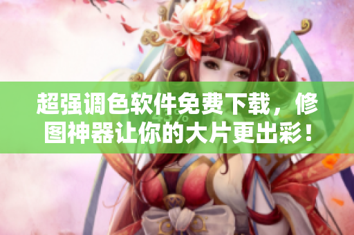 超强调色软件免费下载，修图神器让你的大片更出彩！