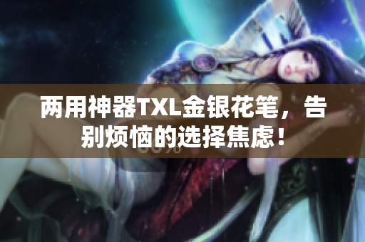 两用神器TXL金银花笔，告别烦恼的选择焦虑！