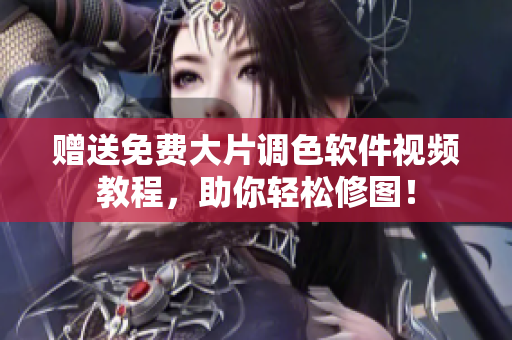 赠送免费大片调色软件视频教程，助你轻松修图！