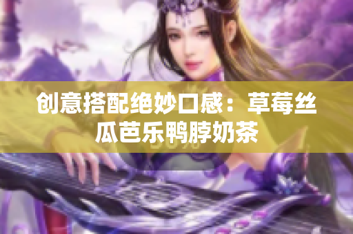 创意搭配绝妙口感：草莓丝瓜芭乐鸭脖奶茶