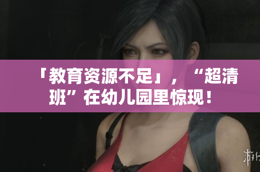 「教育资源不足」，“超清班”在幼儿园里惊现！