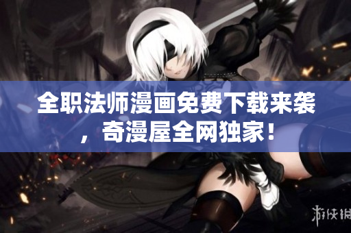 全职法师漫画免费下载来袭，奇漫屋全网独家！