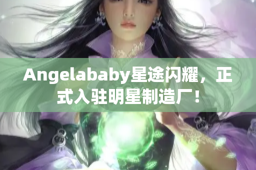 Angelababy星途闪耀，正式入驻明星制造厂！