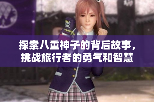 探索八重神子的背后故事，挑战旅行者的勇气和智慧