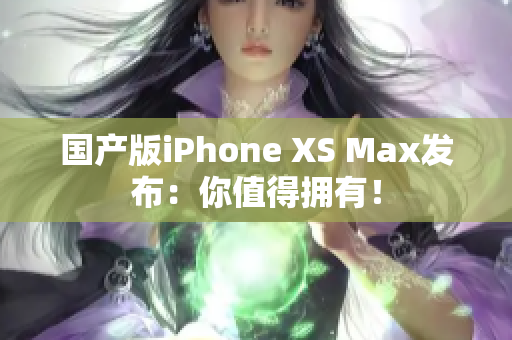 国产版iPhone XS Max发布：你值得拥有！